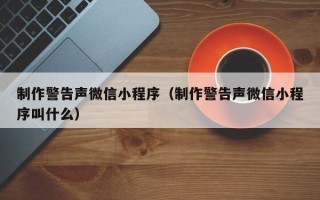 安溪制作警告声微信小程序（制作警告声微信小程序叫什么）