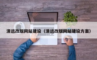 安溪清远改版网站建设（清远改版网站建设方案）