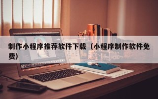 安溪制作小程序推荐软件下载（小程序制作软件免费）