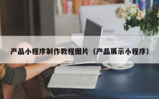 安溪产品小程序制作教程图片（产品展示小程序）