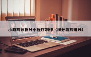 安溪小游戏领积分小程序制作（积分游戏赚钱）