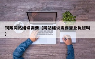 安溪铜陵网站建设需要（网站建设需要营业执照吗）