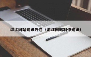 安溪湛江网站建设外包（湛江网站制作建设）