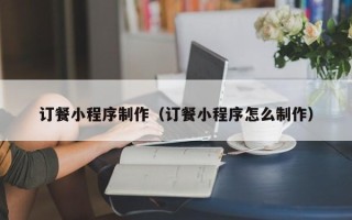 安溪订餐小程序制作（订餐小程序怎么制作）