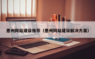 安溪惠州网站建设推荐（惠州网站建设解决方案）