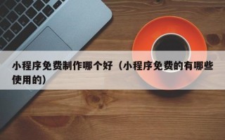 安溪小程序免费制作哪个好（小程序免费的有哪些使用的）