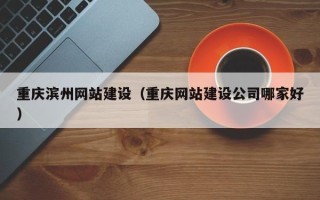 安溪重庆滨州网站建设（重庆网站建设公司哪家好）