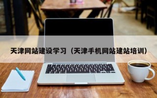 安溪天津网站建设学习（天津手机网站建站培训）