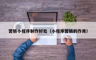 安溪营销小程序制作好处（小程序营销的作用）