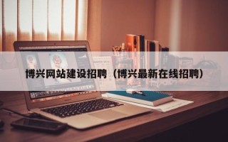 安溪博兴网站建设招聘（博兴最新在线招聘）