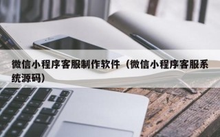 安溪微信小程序客服制作软件（微信小程序客服系统源码）