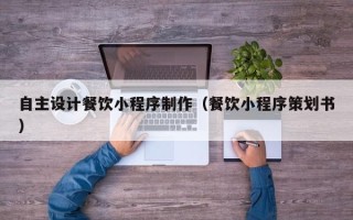 安溪自主设计餐饮小程序制作（餐饮小程序策划书）