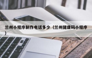 安溪兰州小程序制作电话多少（兰州健康码小程序）