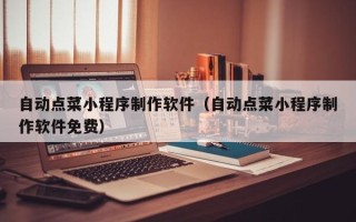 安溪自动点菜小程序制作软件（自动点菜小程序制作软件免费）
